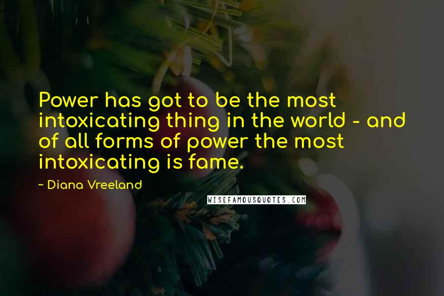 Diana Vreeland Quotes: Power has got to be the most intoxicating thing in the world - and of all forms of power the most intoxicating is fame.