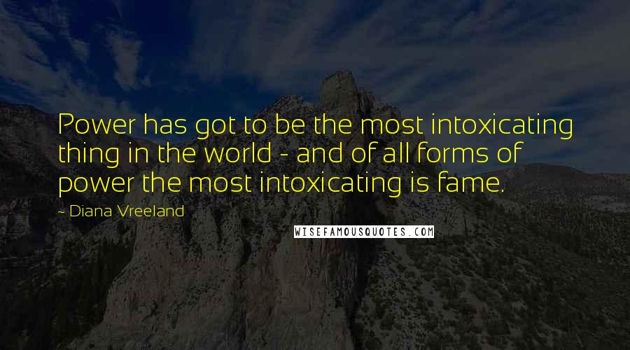 Diana Vreeland Quotes: Power has got to be the most intoxicating thing in the world - and of all forms of power the most intoxicating is fame.