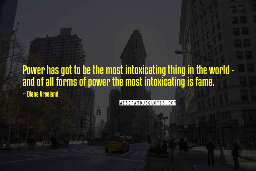 Diana Vreeland Quotes: Power has got to be the most intoxicating thing in the world - and of all forms of power the most intoxicating is fame.