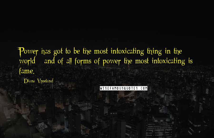 Diana Vreeland Quotes: Power has got to be the most intoxicating thing in the world - and of all forms of power the most intoxicating is fame.