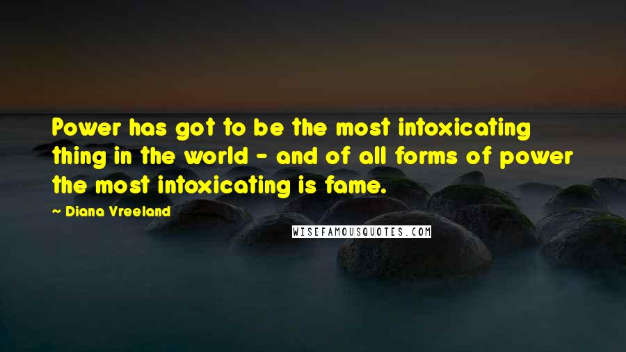 Diana Vreeland Quotes: Power has got to be the most intoxicating thing in the world - and of all forms of power the most intoxicating is fame.