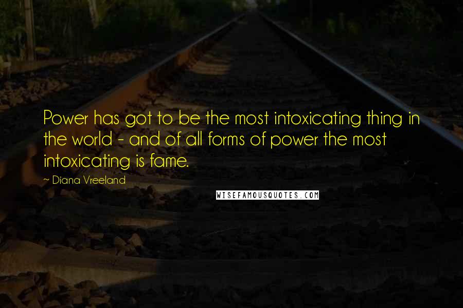 Diana Vreeland Quotes: Power has got to be the most intoxicating thing in the world - and of all forms of power the most intoxicating is fame.