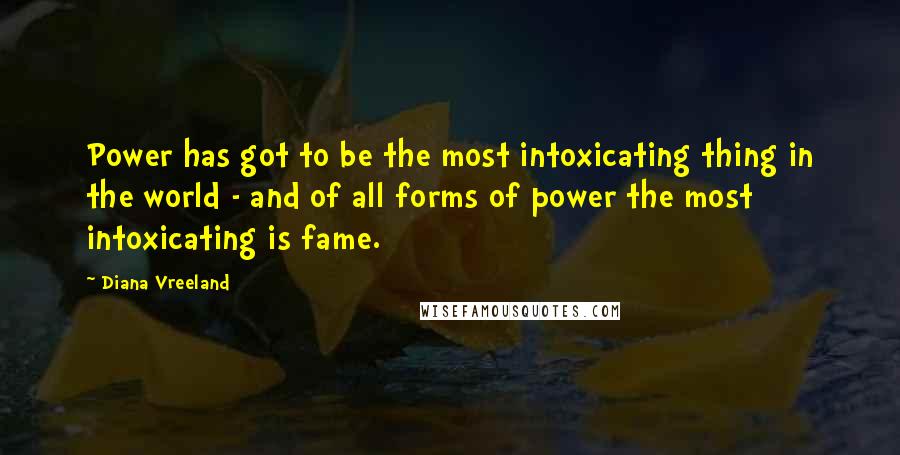 Diana Vreeland Quotes: Power has got to be the most intoxicating thing in the world - and of all forms of power the most intoxicating is fame.