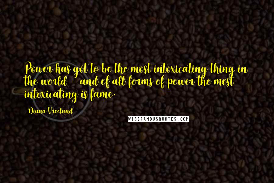 Diana Vreeland Quotes: Power has got to be the most intoxicating thing in the world - and of all forms of power the most intoxicating is fame.