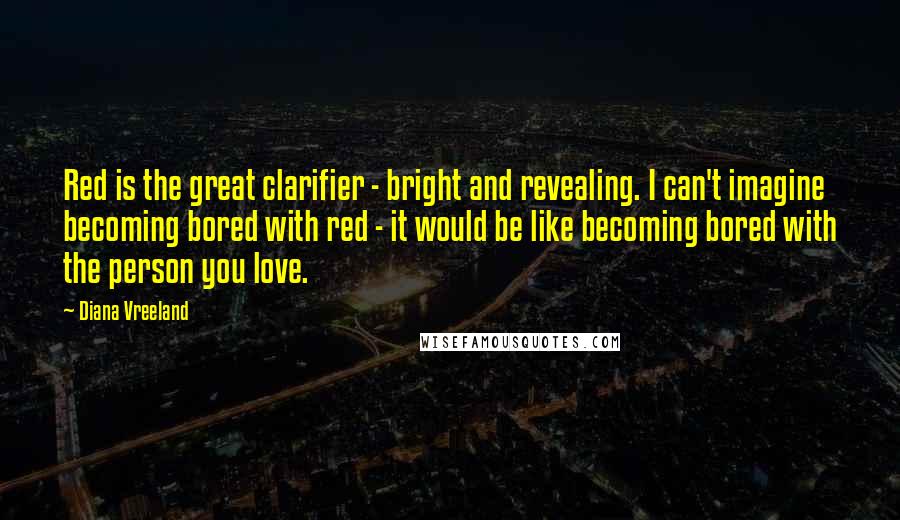 Diana Vreeland Quotes: Red is the great clarifier - bright and revealing. I can't imagine becoming bored with red - it would be like becoming bored with the person you love.