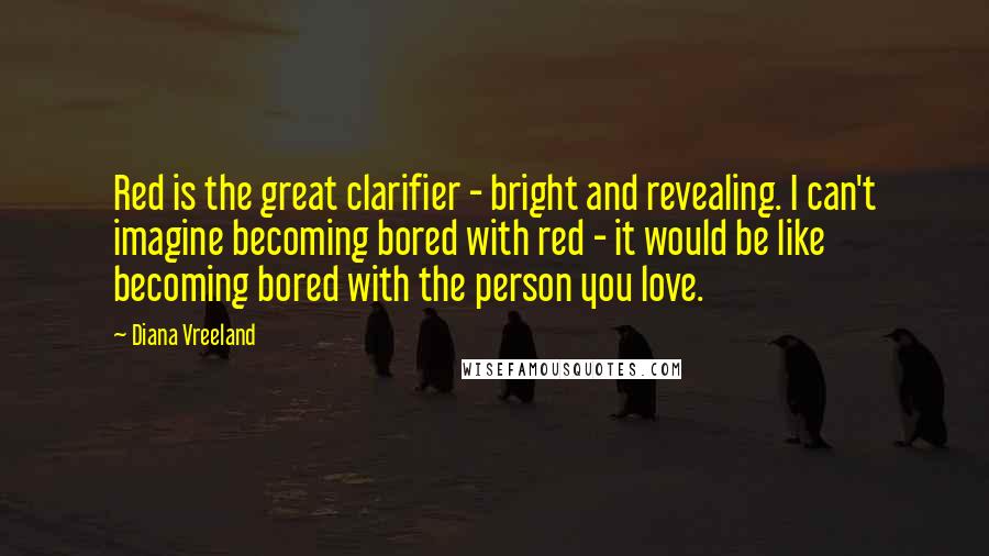 Diana Vreeland Quotes: Red is the great clarifier - bright and revealing. I can't imagine becoming bored with red - it would be like becoming bored with the person you love.