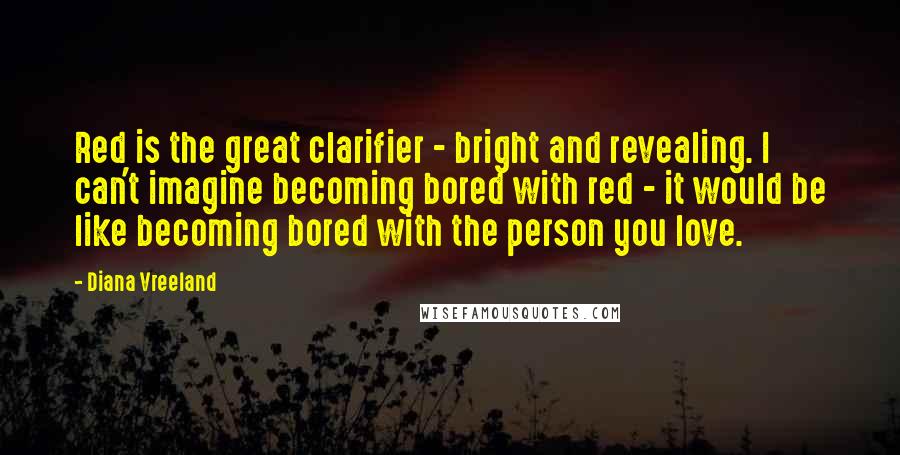 Diana Vreeland Quotes: Red is the great clarifier - bright and revealing. I can't imagine becoming bored with red - it would be like becoming bored with the person you love.