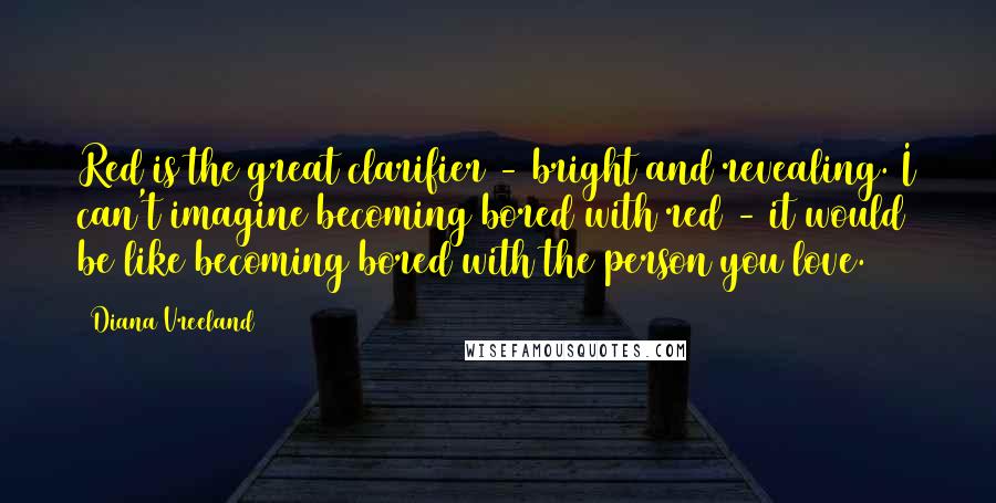Diana Vreeland Quotes: Red is the great clarifier - bright and revealing. I can't imagine becoming bored with red - it would be like becoming bored with the person you love.