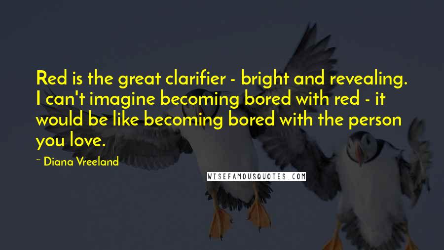 Diana Vreeland Quotes: Red is the great clarifier - bright and revealing. I can't imagine becoming bored with red - it would be like becoming bored with the person you love.