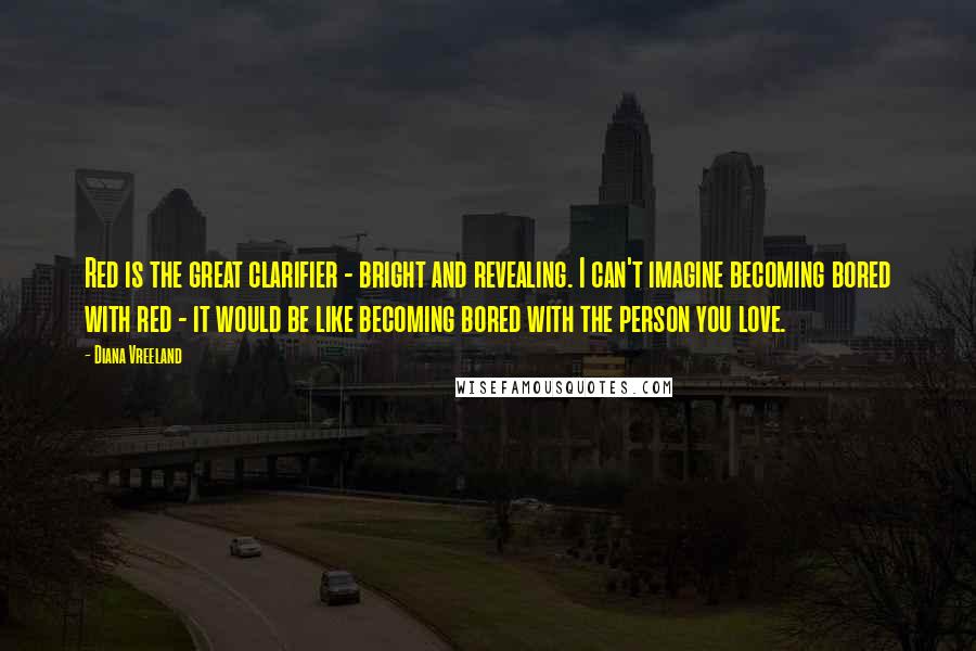 Diana Vreeland Quotes: Red is the great clarifier - bright and revealing. I can't imagine becoming bored with red - it would be like becoming bored with the person you love.