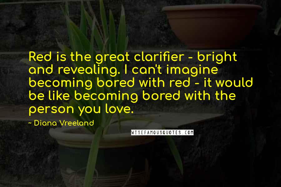 Diana Vreeland Quotes: Red is the great clarifier - bright and revealing. I can't imagine becoming bored with red - it would be like becoming bored with the person you love.