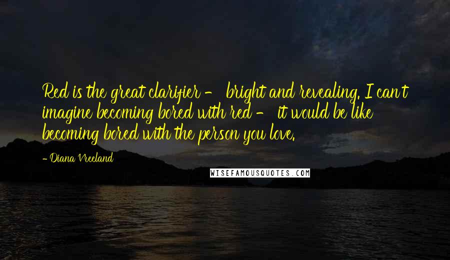 Diana Vreeland Quotes: Red is the great clarifier - bright and revealing. I can't imagine becoming bored with red - it would be like becoming bored with the person you love.