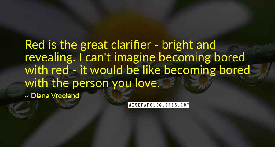 Diana Vreeland Quotes: Red is the great clarifier - bright and revealing. I can't imagine becoming bored with red - it would be like becoming bored with the person you love.