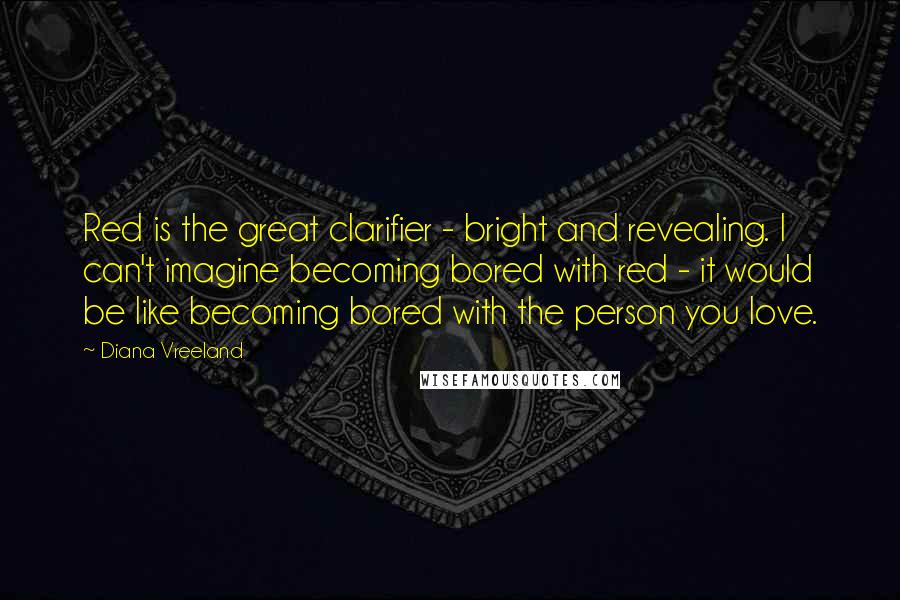 Diana Vreeland Quotes: Red is the great clarifier - bright and revealing. I can't imagine becoming bored with red - it would be like becoming bored with the person you love.