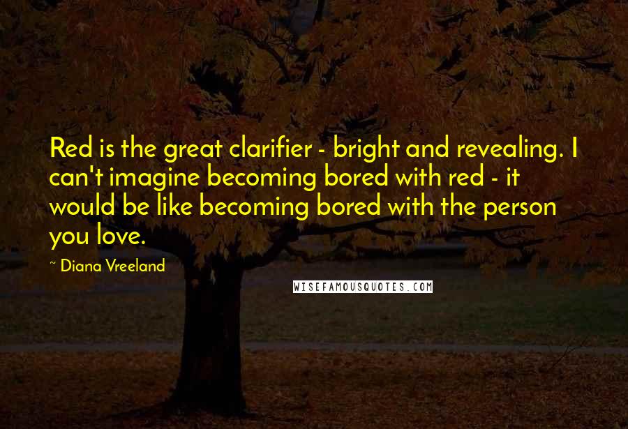 Diana Vreeland Quotes: Red is the great clarifier - bright and revealing. I can't imagine becoming bored with red - it would be like becoming bored with the person you love.