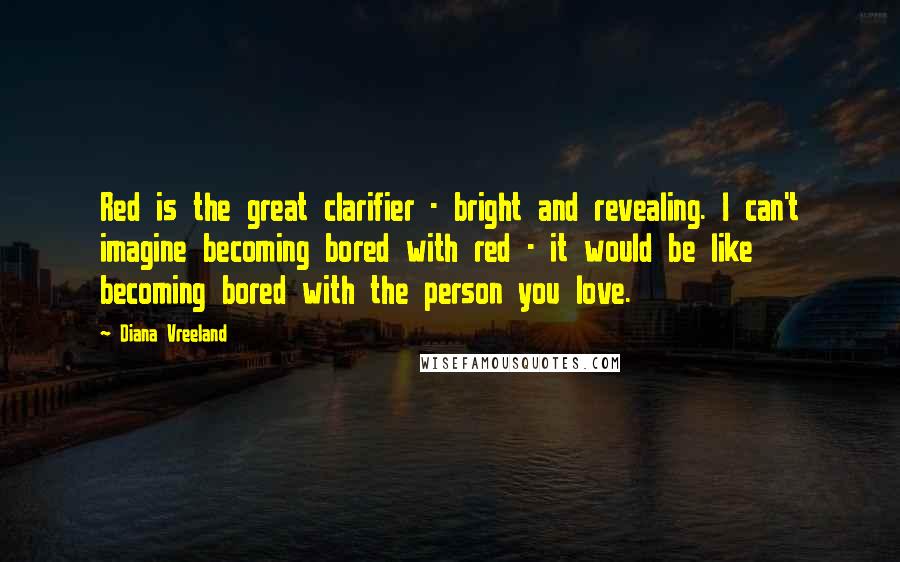 Diana Vreeland Quotes: Red is the great clarifier - bright and revealing. I can't imagine becoming bored with red - it would be like becoming bored with the person you love.