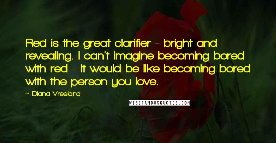 Diana Vreeland Quotes: Red is the great clarifier - bright and revealing. I can't imagine becoming bored with red - it would be like becoming bored with the person you love.