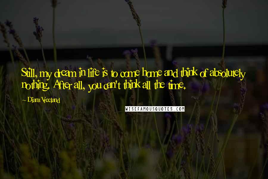 Diana Vreeland Quotes: Still, my dream in life is to come home and think of absolutely nothing. After all, you can't think all the time.