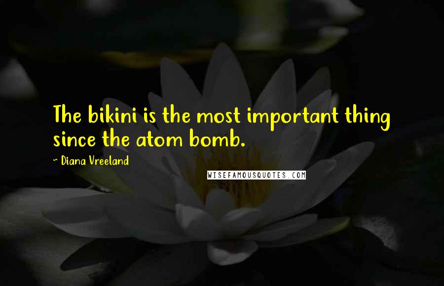 Diana Vreeland Quotes: The bikini is the most important thing since the atom bomb.