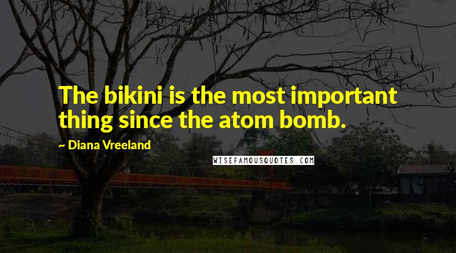 Diana Vreeland Quotes: The bikini is the most important thing since the atom bomb.