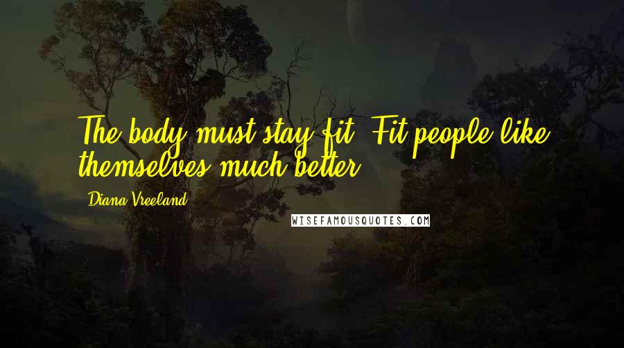 Diana Vreeland Quotes: The body must stay fit. Fit people like themselves much better.