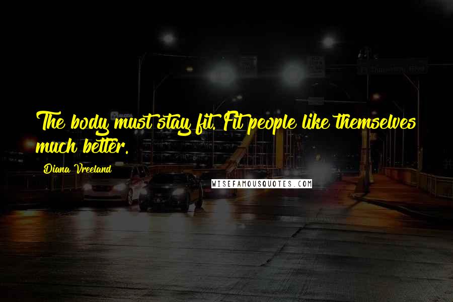 Diana Vreeland Quotes: The body must stay fit. Fit people like themselves much better.