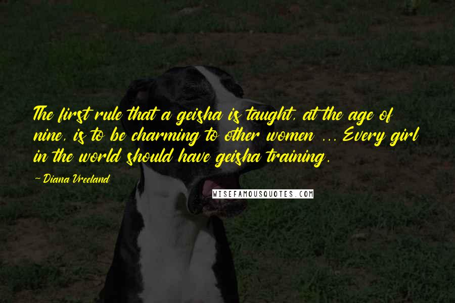 Diana Vreeland Quotes: The first rule that a geisha is taught, at the age of nine, is to be charming to other women ... Every girl in the world should have geisha training.