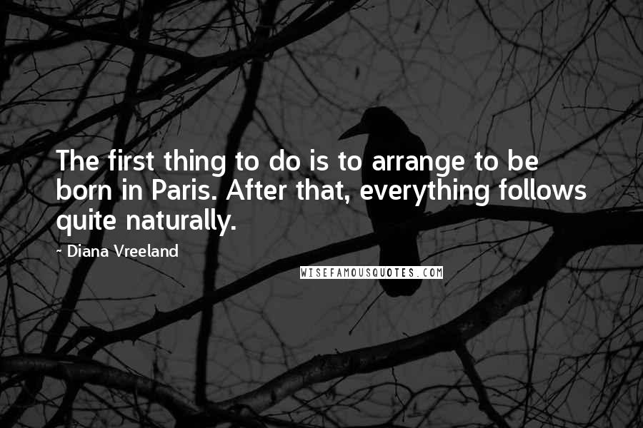 Diana Vreeland Quotes: The first thing to do is to arrange to be born in Paris. After that, everything follows quite naturally.