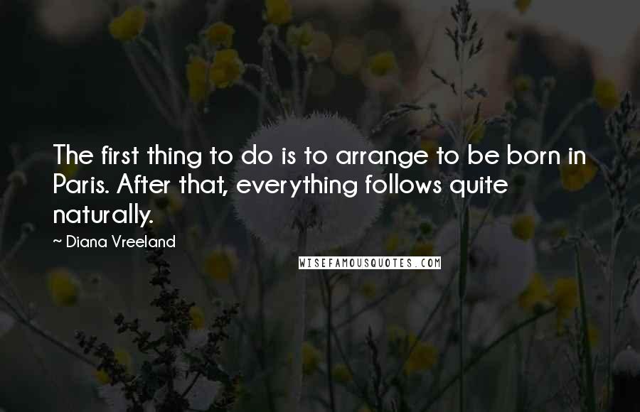 Diana Vreeland Quotes: The first thing to do is to arrange to be born in Paris. After that, everything follows quite naturally.