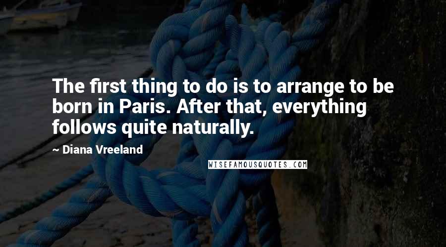 Diana Vreeland Quotes: The first thing to do is to arrange to be born in Paris. After that, everything follows quite naturally.