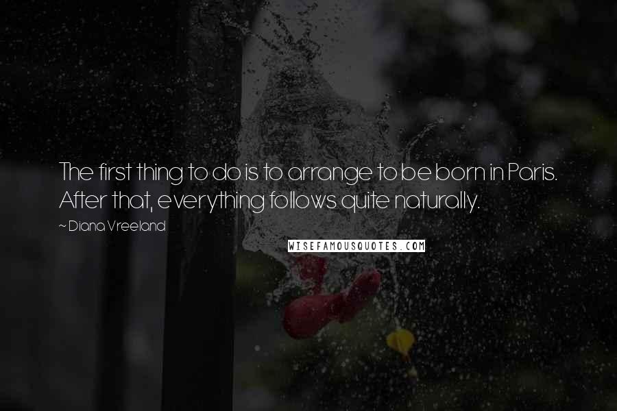 Diana Vreeland Quotes: The first thing to do is to arrange to be born in Paris. After that, everything follows quite naturally.