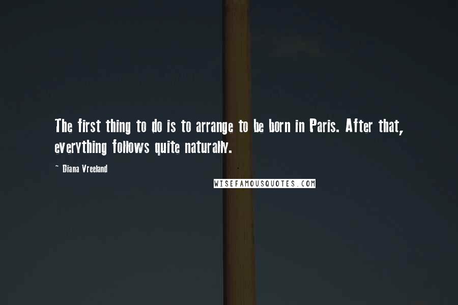 Diana Vreeland Quotes: The first thing to do is to arrange to be born in Paris. After that, everything follows quite naturally.