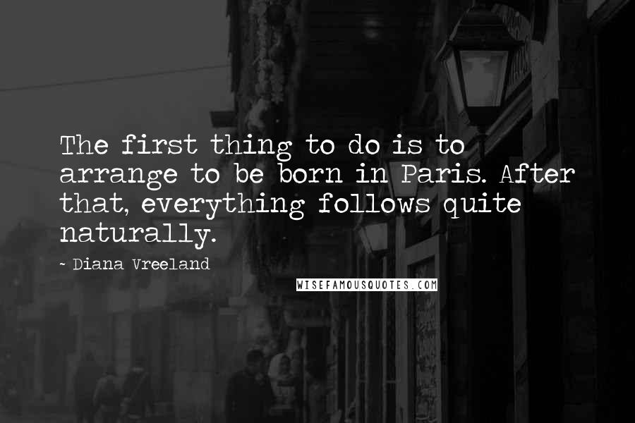 Diana Vreeland Quotes: The first thing to do is to arrange to be born in Paris. After that, everything follows quite naturally.