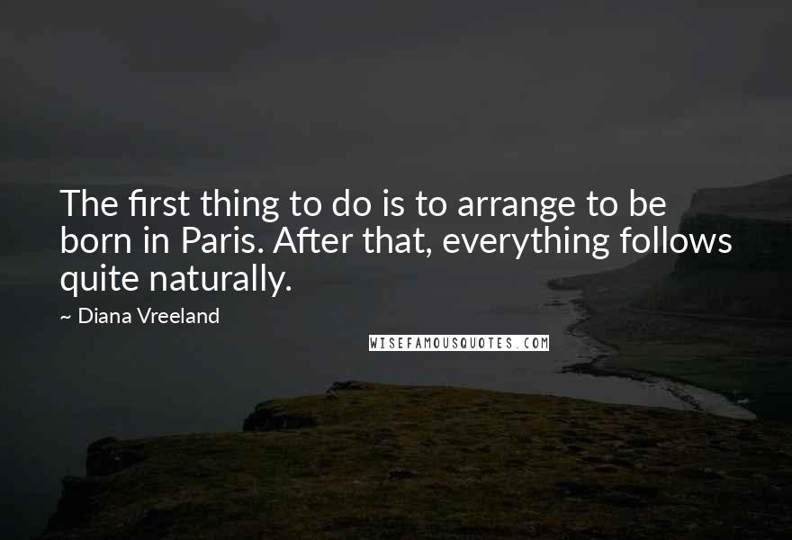 Diana Vreeland Quotes: The first thing to do is to arrange to be born in Paris. After that, everything follows quite naturally.