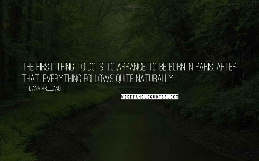 Diana Vreeland Quotes: The first thing to do is to arrange to be born in Paris. After that, everything follows quite naturally.