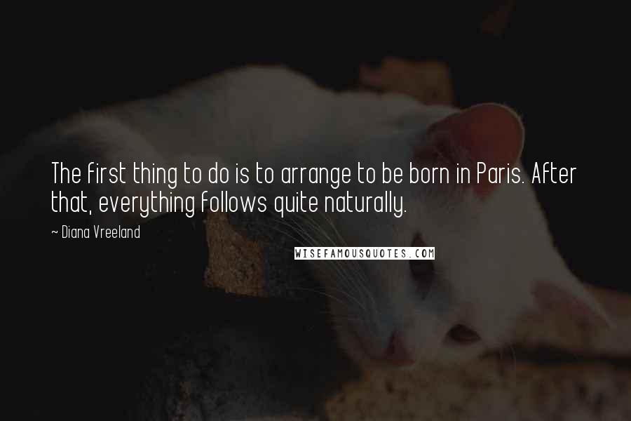 Diana Vreeland Quotes: The first thing to do is to arrange to be born in Paris. After that, everything follows quite naturally.