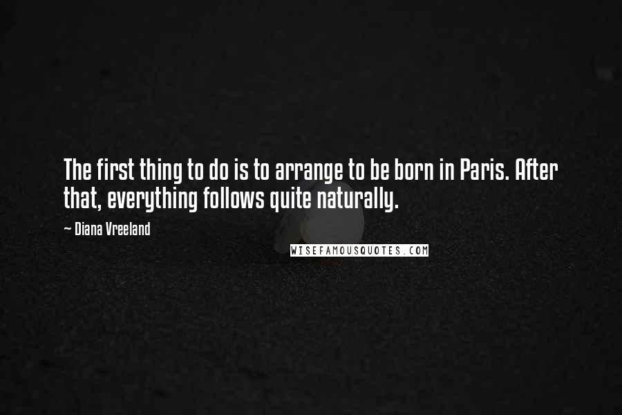 Diana Vreeland Quotes: The first thing to do is to arrange to be born in Paris. After that, everything follows quite naturally.