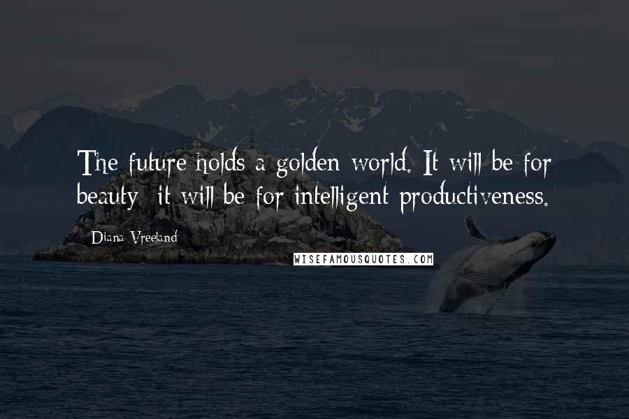 Diana Vreeland Quotes: The future holds a golden world. It will be for beauty; it will be for intelligent productiveness.