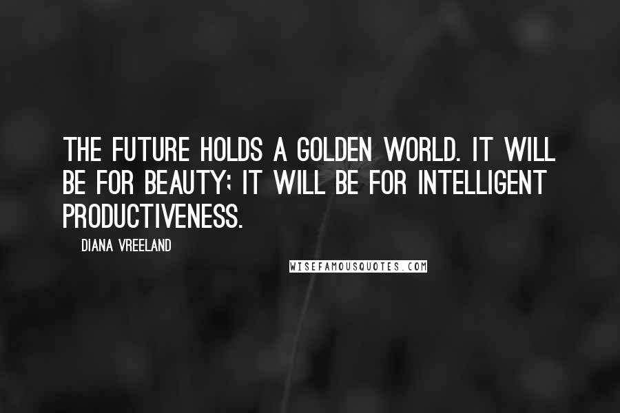 Diana Vreeland Quotes: The future holds a golden world. It will be for beauty; it will be for intelligent productiveness.