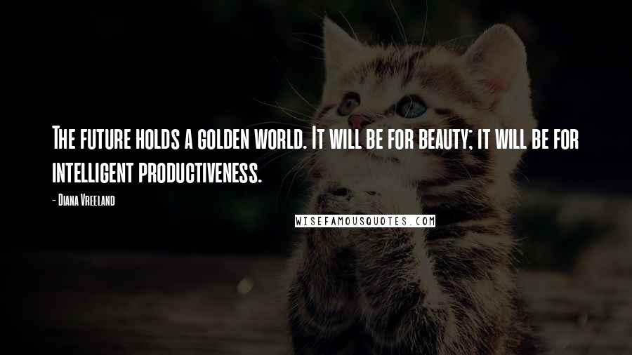 Diana Vreeland Quotes: The future holds a golden world. It will be for beauty; it will be for intelligent productiveness.