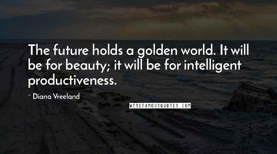 Diana Vreeland Quotes: The future holds a golden world. It will be for beauty; it will be for intelligent productiveness.