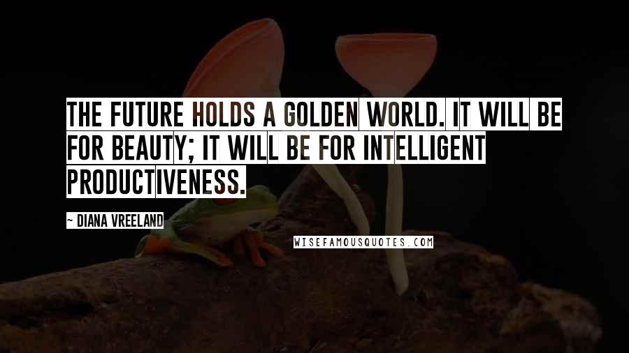 Diana Vreeland Quotes: The future holds a golden world. It will be for beauty; it will be for intelligent productiveness.
