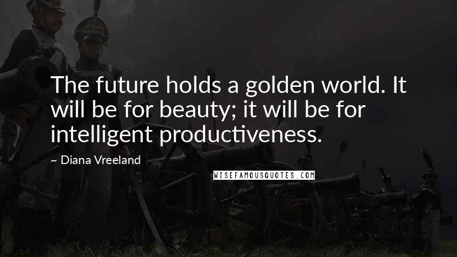 Diana Vreeland Quotes: The future holds a golden world. It will be for beauty; it will be for intelligent productiveness.