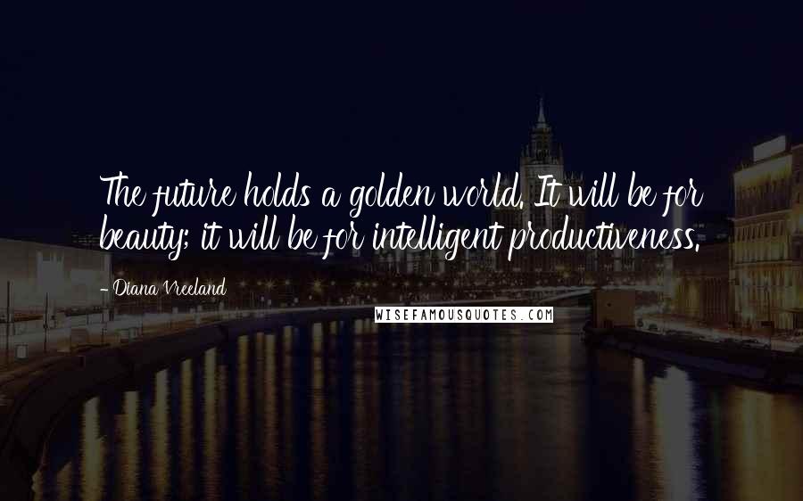 Diana Vreeland Quotes: The future holds a golden world. It will be for beauty; it will be for intelligent productiveness.