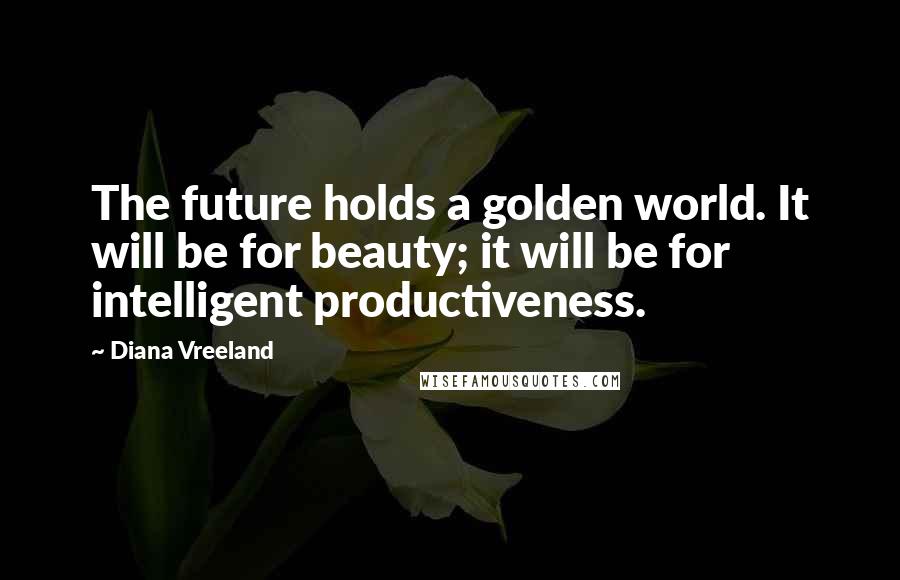 Diana Vreeland Quotes: The future holds a golden world. It will be for beauty; it will be for intelligent productiveness.