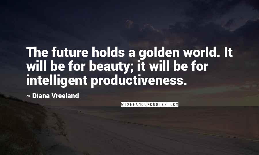 Diana Vreeland Quotes: The future holds a golden world. It will be for beauty; it will be for intelligent productiveness.