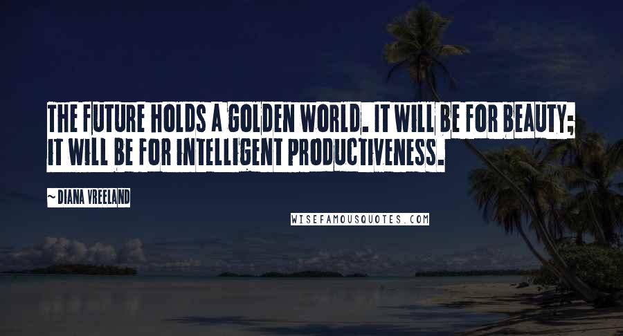 Diana Vreeland Quotes: The future holds a golden world. It will be for beauty; it will be for intelligent productiveness.