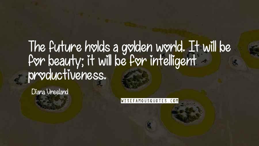 Diana Vreeland Quotes: The future holds a golden world. It will be for beauty; it will be for intelligent productiveness.