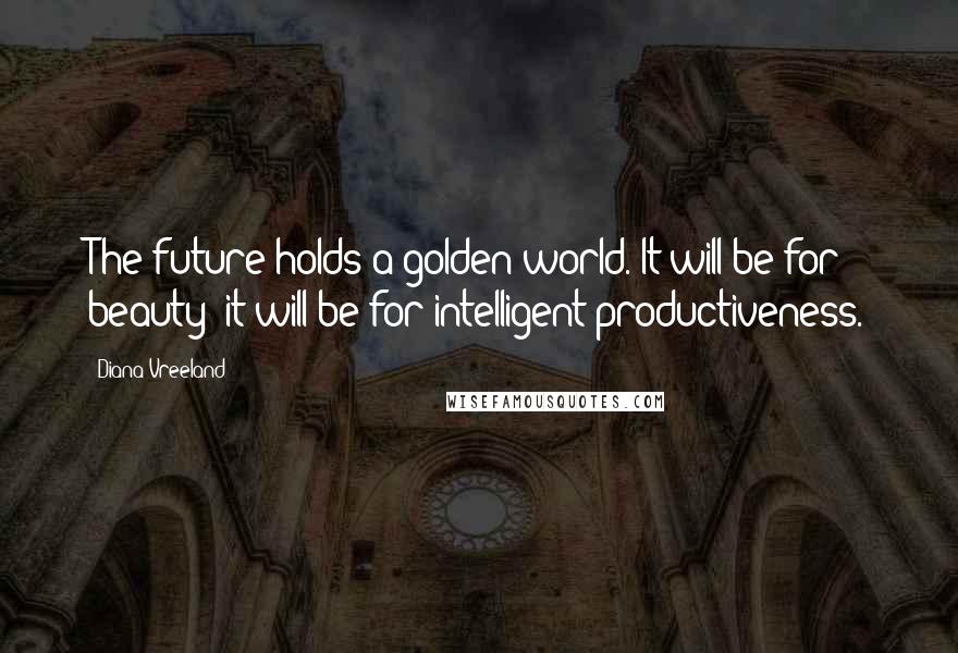 Diana Vreeland Quotes: The future holds a golden world. It will be for beauty; it will be for intelligent productiveness.