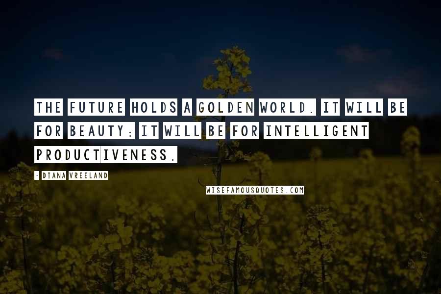 Diana Vreeland Quotes: The future holds a golden world. It will be for beauty; it will be for intelligent productiveness.